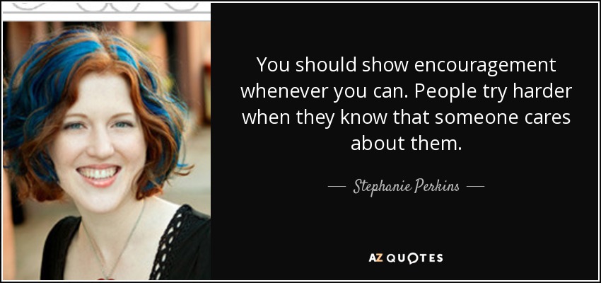 You should show encouragement whenever you can. People try harder when they know that someone cares about them. - Stephanie Perkins