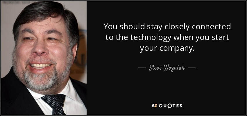 You should stay closely connected to the technology when you start your company. - Steve Wozniak