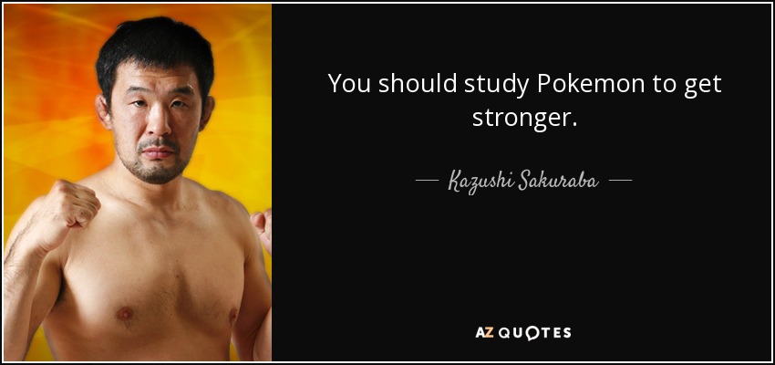 You should study Pokemon to get stronger. - Kazushi Sakuraba