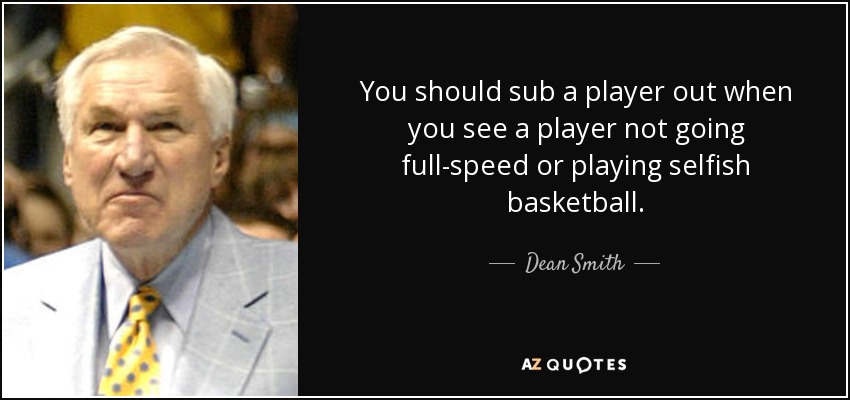 You should sub a player out when you see a player not going full-speed or playing selfish basketball. - Dean Smith