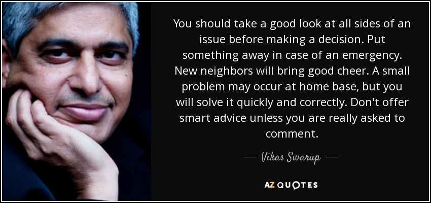 You should take a good look at all sides of an issue before making a decision. Put something away in case of an emergency. New neighbors will bring good cheer. A small problem may occur at home base, but you will solve it quickly and correctly. Don't offer smart advice unless you are really asked to comment. - Vikas Swarup