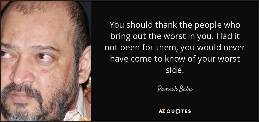 You should thank the people who bring out the worst in you. Had it not been for them, you would never have come to know of your worst side. - Ramesh Babu