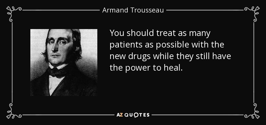 You should treat as many patients as possible with the new drugs while they still have the power to heal. - Armand Trousseau