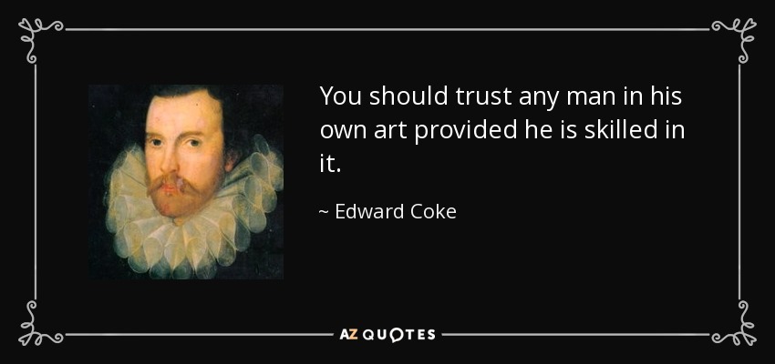 You should trust any man in his own art provided he is skilled in it. - Edward Coke