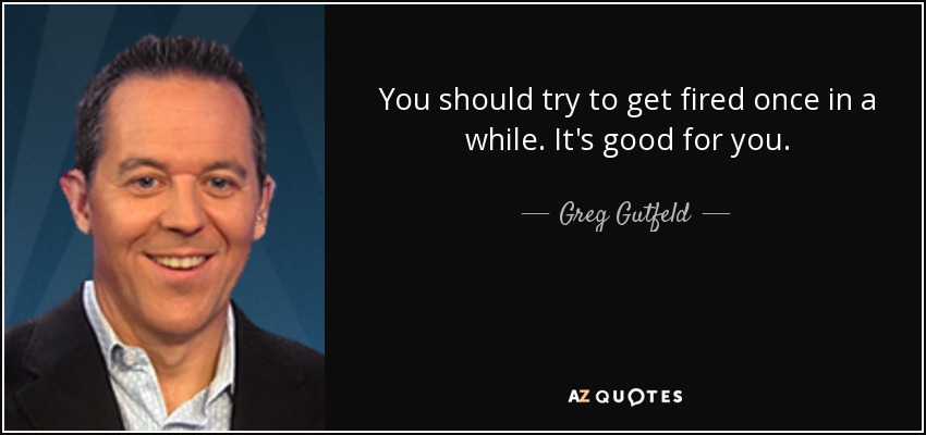 You should try to get fired once in a while. It's good for you. - Greg Gutfeld