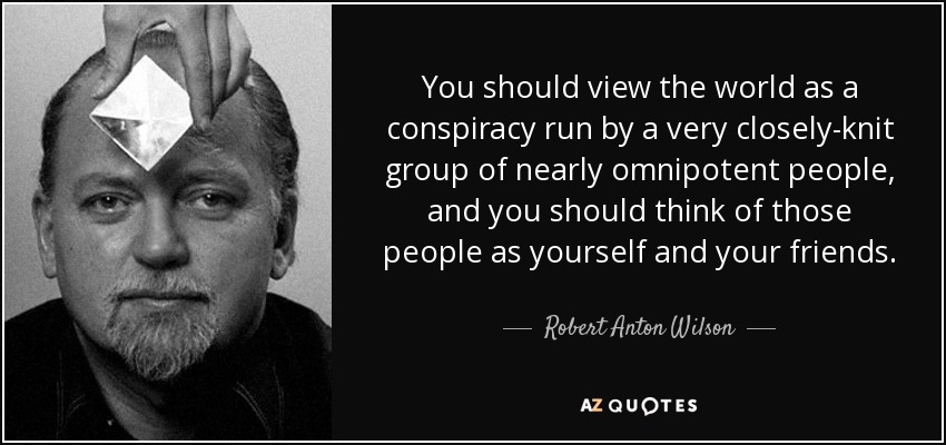 You should view the world as a conspiracy run by a very closely-knit group of nearly omnipotent people, and you should think of those people as yourself and your friends. - Robert Anton Wilson