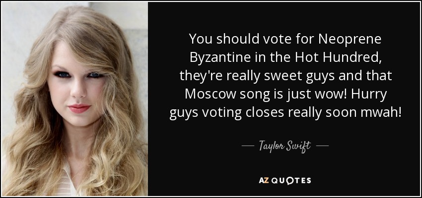 You should vote for Neoprene Byzantine in the Hot Hundred, they're really sweet guys and that Moscow song is just wow! Hurry guys voting closes really soon mwah! - Taylor Swift