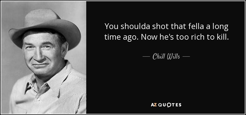 You shoulda shot that fella a long time ago. Now he's too rich to kill. - Chill Wills