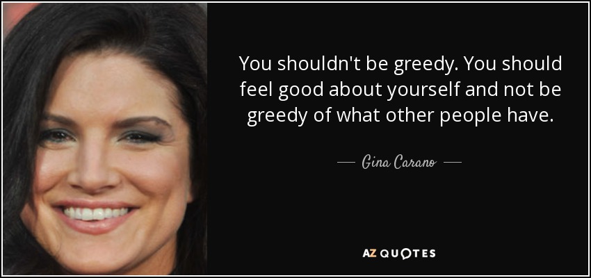 You shouldn't be greedy. You should feel good about yourself and not be greedy of what other people have. - Gina Carano