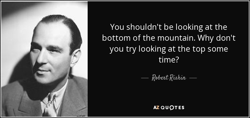 You shouldn't be looking at the bottom of the mountain. Why don't you try looking at the top some time? - Robert Riskin