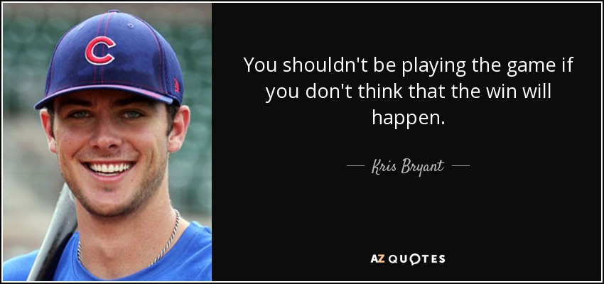You shouldn't be playing the game if you don't think that the win will happen. - Kris Bryant