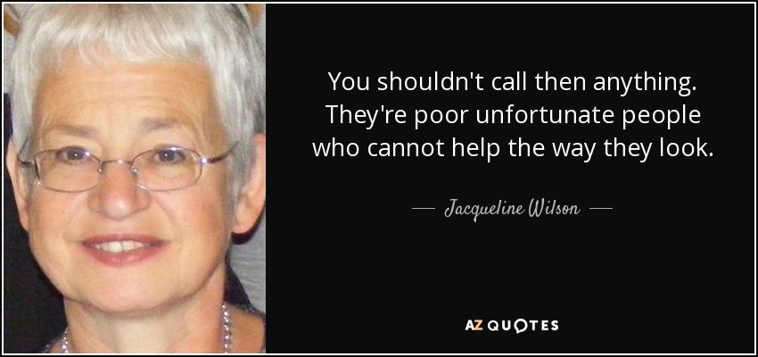 You shouldn't call then anything. They're poor unfortunate people who cannot help the way they look. - Jacqueline Wilson