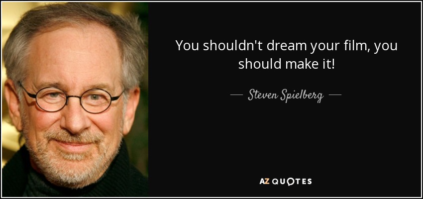 You shouldn't dream your film, you should make it! - Steven Spielberg