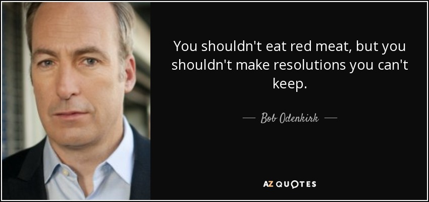 You shouldn't eat red meat, but you shouldn't make resolutions you can't keep. - Bob Odenkirk