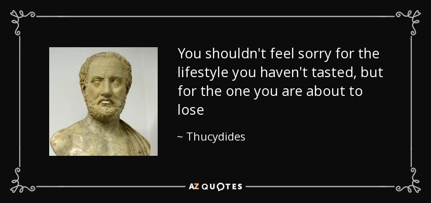 You shouldn't feel sorry for the lifestyle you haven't tasted, but for the one you are about to lose - Thucydides