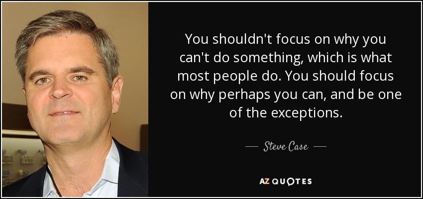 Image result for “You shouldn’t focus on why you can’t do something, which is what most people do. You should focus on why perhaps you can, and be one of the exceptions.” – Steve Case"