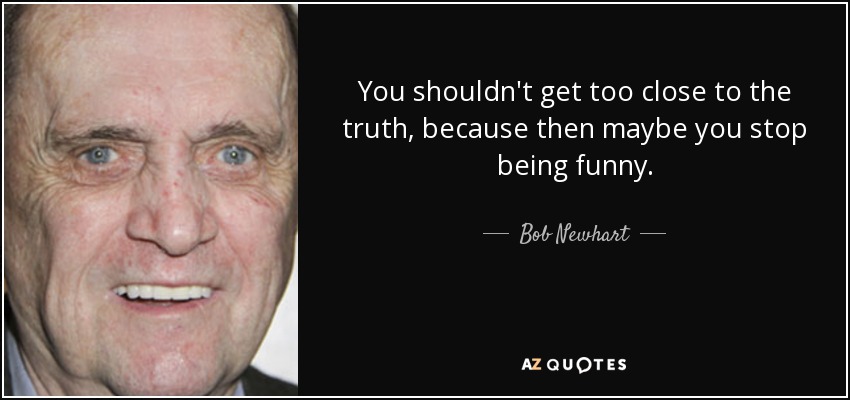 You shouldn't get too close to the truth, because then maybe you stop being funny. - Bob Newhart