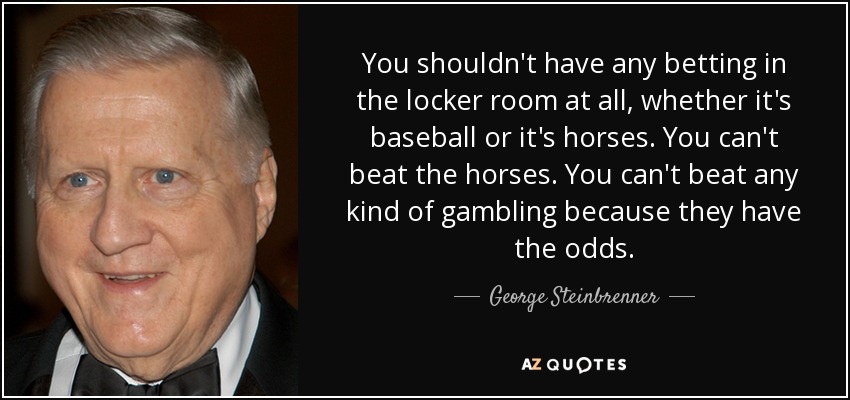 You shouldn't have any betting in the locker room at all, whether it's baseball or it's horses. You can't beat the horses. You can't beat any kind of gambling because they have the odds. - George Steinbrenner