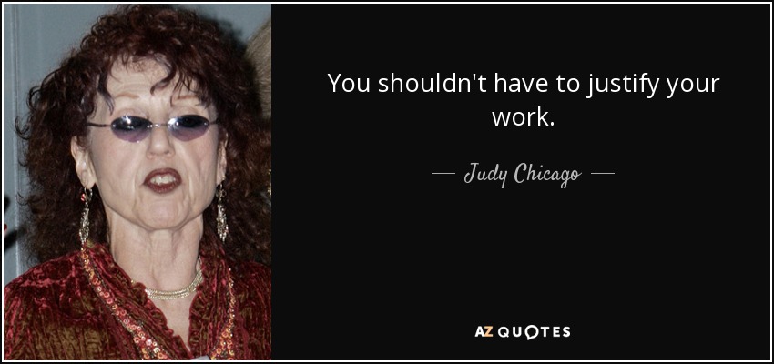 You shouldn't have to justify your work. - Judy Chicago