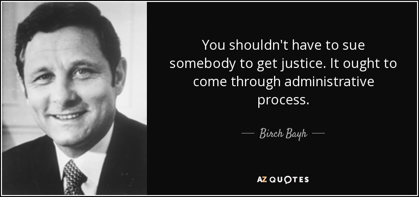 You shouldn't have to sue somebody to get justice. It ought to come through administrative process. - Birch Bayh