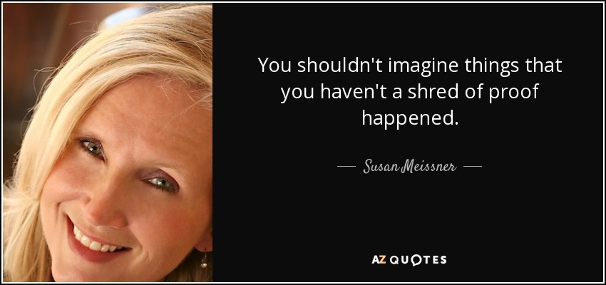 You shouldn't imagine things that you haven't a shred of proof happened. - Susan Meissner