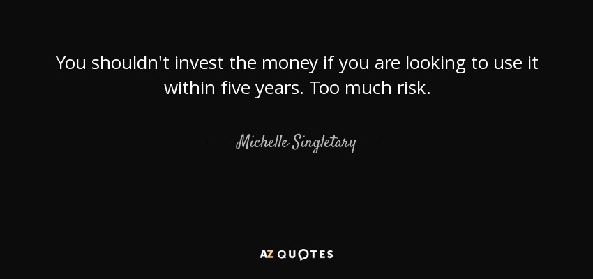 You shouldn't invest the money if you are looking to use it within five years. Too much risk. - Michelle Singletary