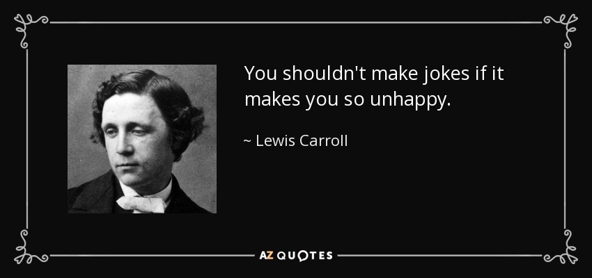 You shouldn't make jokes if it makes you so unhappy. - Lewis Carroll