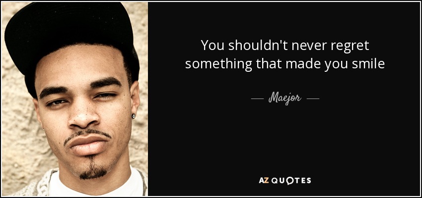 You shouldn't never regret something that made you smile - Maejor