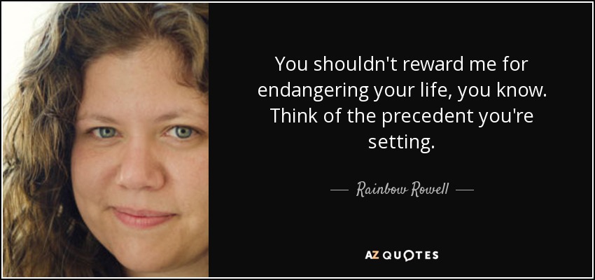 You shouldn't reward me for endangering your life, you know. Think of the precedent you're setting. - Rainbow Rowell