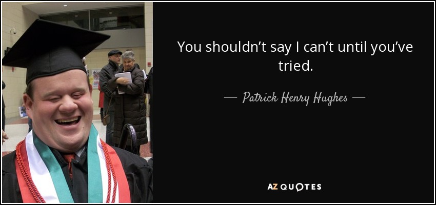 You shouldn’t say I can’t until you’ve tried. - Patrick Henry Hughes