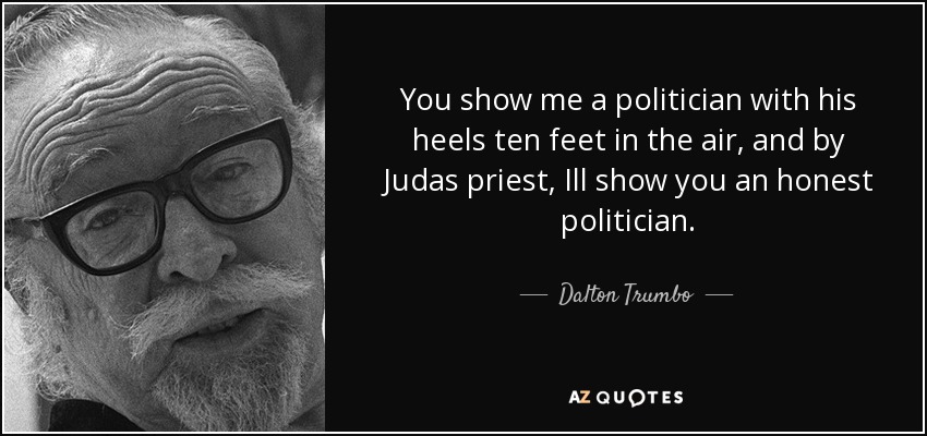 You show me a politician with his heels ten feet in the air, and by Judas priest, Ill show you an honest politician. - Dalton Trumbo