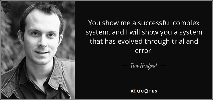 You show me a successful complex system, and I will show you a system that has evolved through trial and error. - Tim Harford