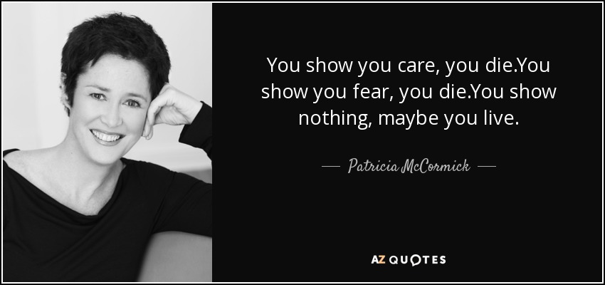 You show you care, you die.You show you fear, you die.You show nothing, maybe you live. - Patricia McCormick