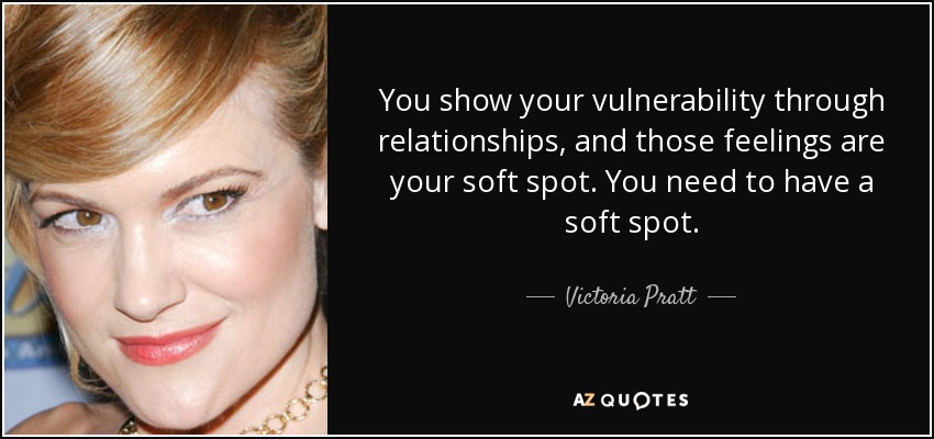 You show your vulnerability through relationships, and those feelings are your soft spot. You need to have a soft spot. - Victoria Pratt
