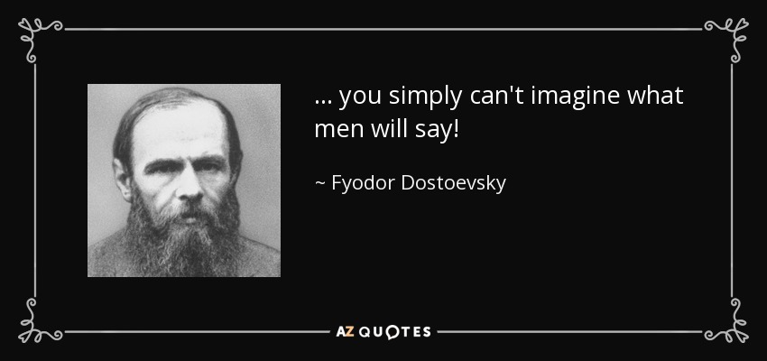 ... you simply can't imagine what men will say! - Fyodor Dostoevsky