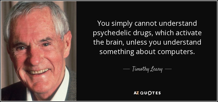 You simply cannot understand psychedelic drugs, which activate the brain, unless you understand something about computers. - Timothy Leary