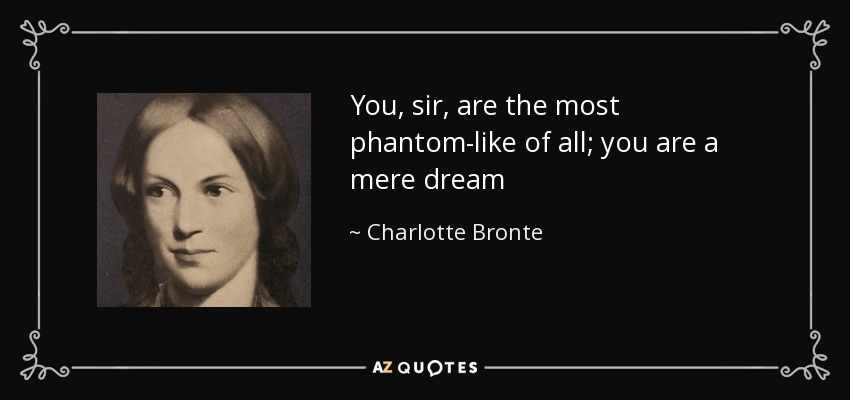You, sir, are the most phantom-like of all; you are a mere dream - Charlotte Bronte