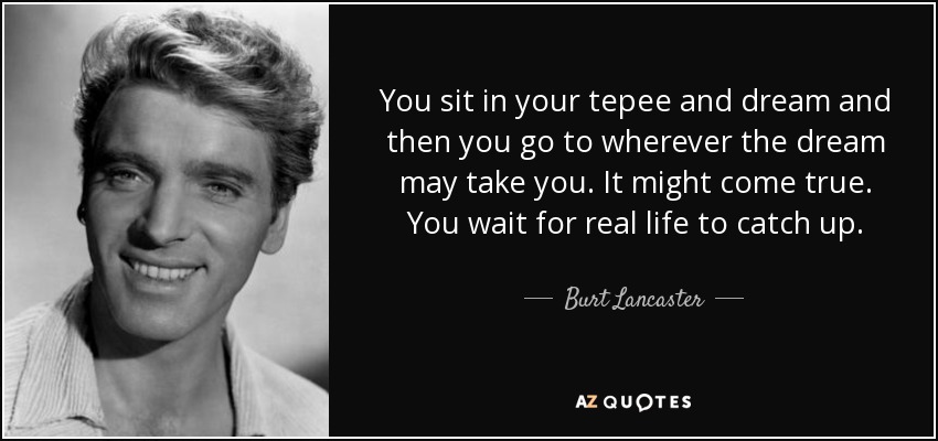 You sit in your tepee and dream and then you go to wherever the dream may take you. It might come true. You wait for real life to catch up. - Burt Lancaster