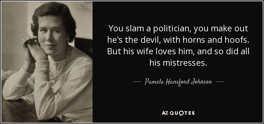 You slam a politician, you make out he's the devil, with horns and hoofs. But his wife loves him, and so did all his mistresses. - Pamela Hansford Johnson
