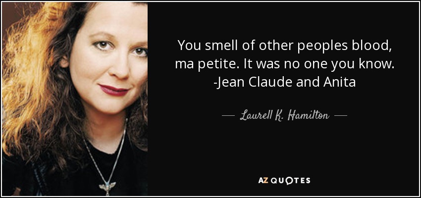 You smell of other peoples blood, ma petite. It was no one you know. -Jean Claude and Anita - Laurell K. Hamilton