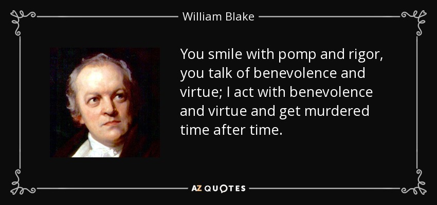 You smile with pomp and rigor, you talk of benevolence and virtue; I act with benevolence and virtue and get murdered time after time. - William Blake
