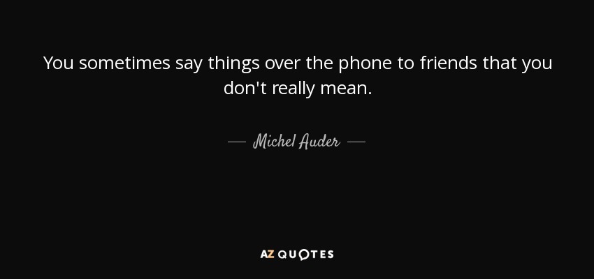 You sometimes say things over the phone to friends that you don't really mean. - Michel Auder