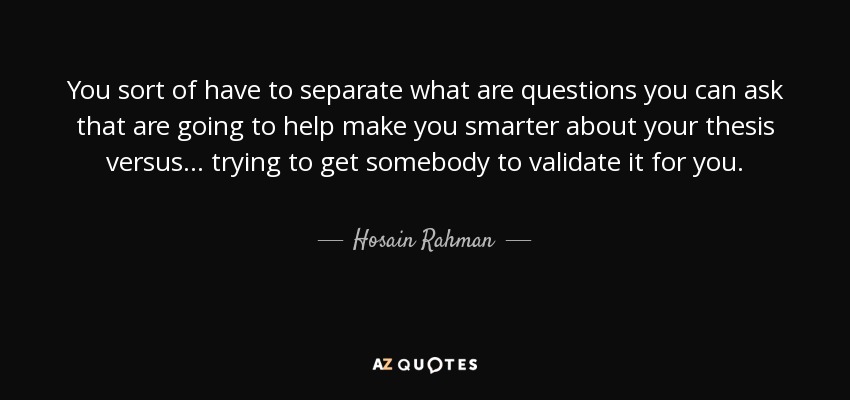 You sort of have to separate what are questions you can ask that are going to help make you smarter about your thesis versus... trying to get somebody to validate it for you. - Hosain Rahman