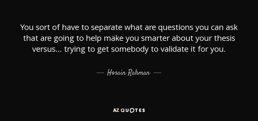 You sort of have to separate what are questions you can ask that are going to help make you smarter about your thesis versus... trying to get somebody to validate it for you. - Hosain Rahman