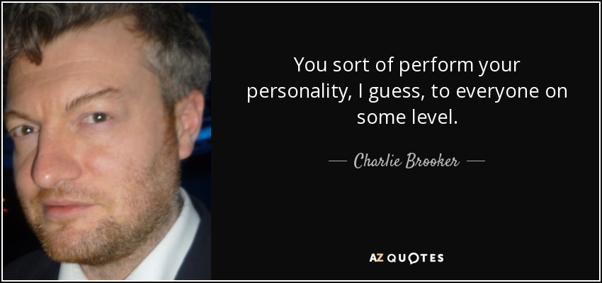You sort of perform your personality, I guess, to everyone on some level. - Charlie Brooker