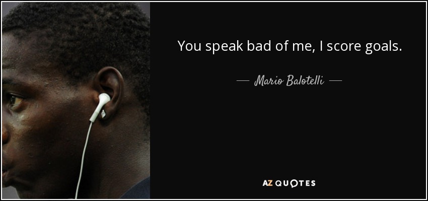 You speak bad of me, I score goals. - Mario Balotelli