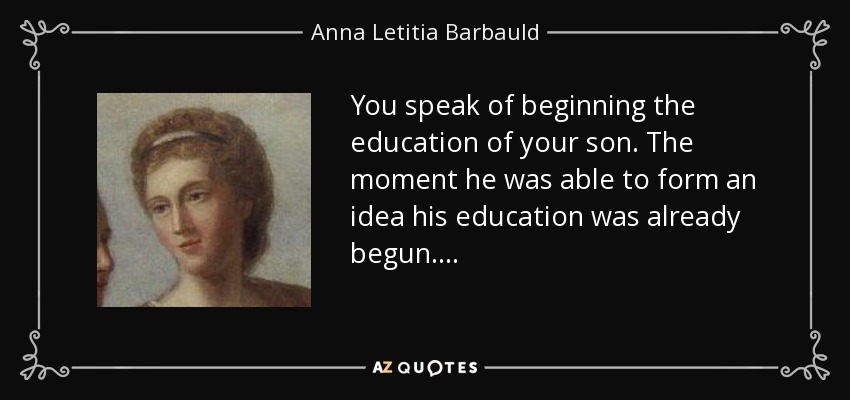 You speak of beginning the education of your son. The moment he was able to form an idea his education was already begun. . . . - Anna Letitia Barbauld