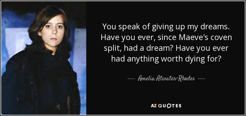 You speak of giving up my dreams. Have you ever, since Maeve's coven split, had a dream? Have you ever had anything worth dying for? - Amelia Atwater-Rhodes