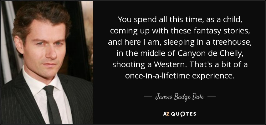 You spend all this time, as a child, coming up with these fantasy stories, and here I am, sleeping in a treehouse, in the middle of Canyon de Chelly, shooting a Western. That's a bit of a once-in-a-lifetime experience. - James Badge Dale