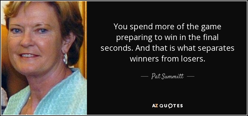 You spend more of the game preparing to win in the final seconds. And that is what separates winners from losers. - Pat Summitt